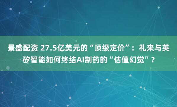 景盛配资 27.5亿美元的“顶级定价”：礼来与英矽智能如何终结AI制药的“估值幻觉”？