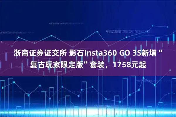 浙商证券证交所 影石Insta360 GO 3S新增“复古玩家限定版”套装，1758元起