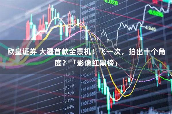 欧皇证券 大疆首款全景机！飞一次，拍出十个角度？「影像红黑榜」