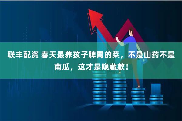 联丰配资 春天最养孩子脾胃的菜，不是山药不是南瓜，这才是隐藏款！