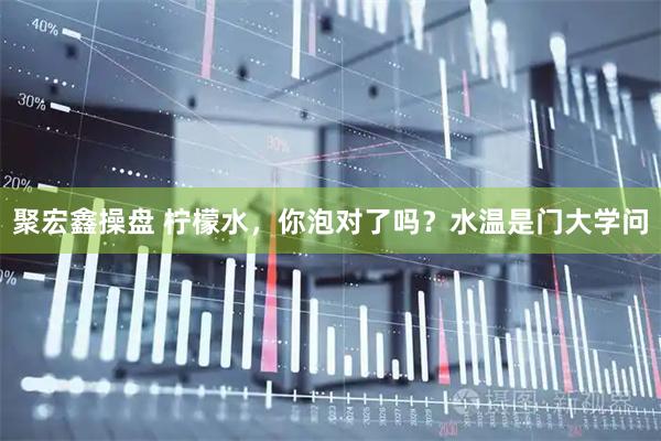聚宏鑫操盘 柠檬水，你泡对了吗？水温是门大学问