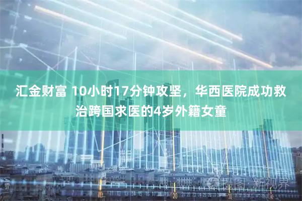 汇金财富 10小时17分钟攻坚，华西医院成功救治跨国求医的4岁外籍女童