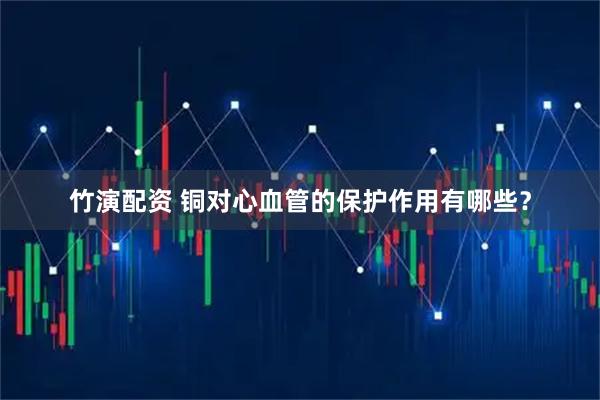 竹演配资 铜对心血管的保护作用有哪些？