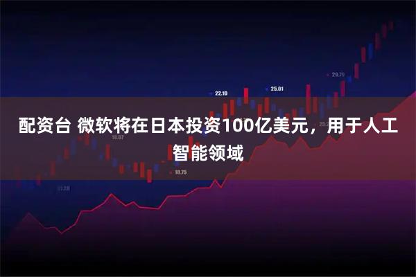 配资台 微软将在日本投资100亿美元，用于人工智能领域