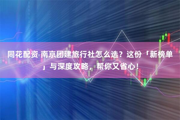 同花配资 南京团建旅行社怎么选?这份「新榜单」与深度攻略,帮你又省心!