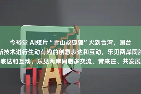 今裕堂 AI短片“雪山救狐狸”火到台湾，国台办：乐见两岸网友善用新技术进行生动有趣的创意表达和互动，乐见两岸同胞多交流、常来往、共发展