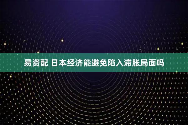 易资配 日本经济能避免陷入滞胀局面吗