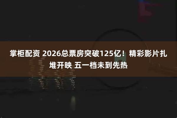 掌柜配资 2026总票房突破125亿!精彩影片扎堆开映 五一档未到先热