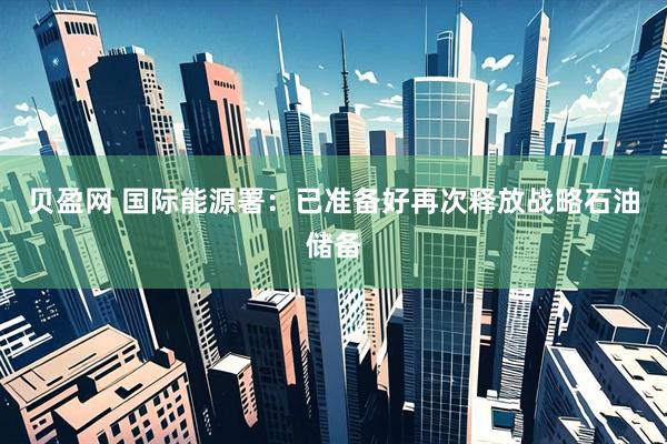 贝盈网 国际能源署：已准备好再次释放战略石油储备